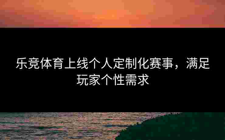 乐竞体育上线个人定制化赛事，满足玩家个性需求