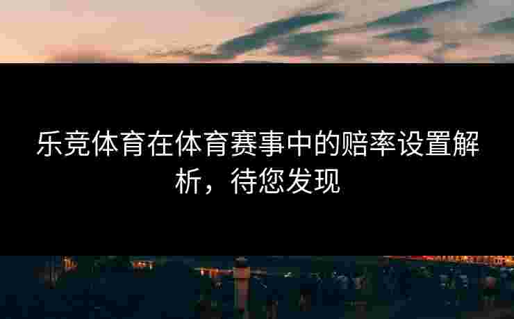 乐竞体育在体育赛事中的赔率设置解析，待您发现