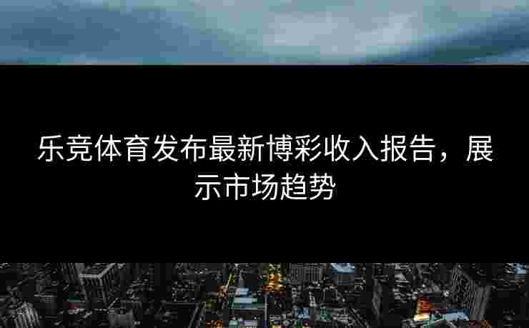 乐竞体育发布最新博彩收入报告，展示市场趋势