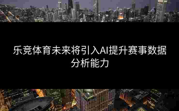 乐竞体育未来将引入AI提升赛事数据分析能力