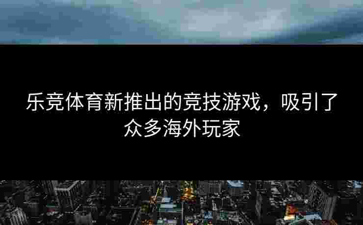 乐竞体育新推出的竞技游戏，吸引了众多海外玩家