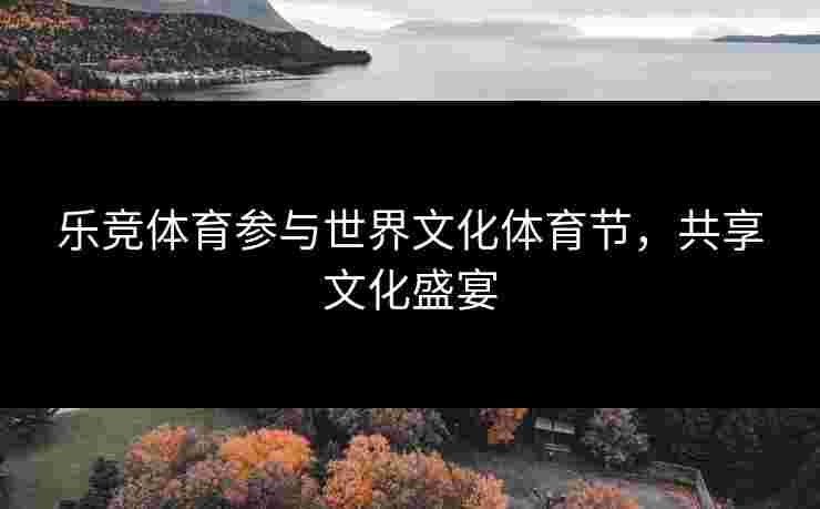 乐竞体育参与世界文化体育节，共享文化盛宴