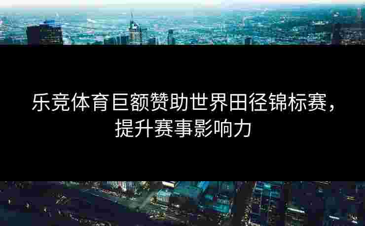 乐竞体育巨额赞助世界田径锦标赛，提升赛事影响力