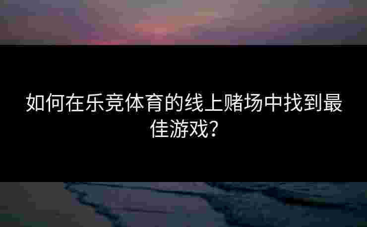 如何在乐竞体育的线上赌场中找到最佳游戏？