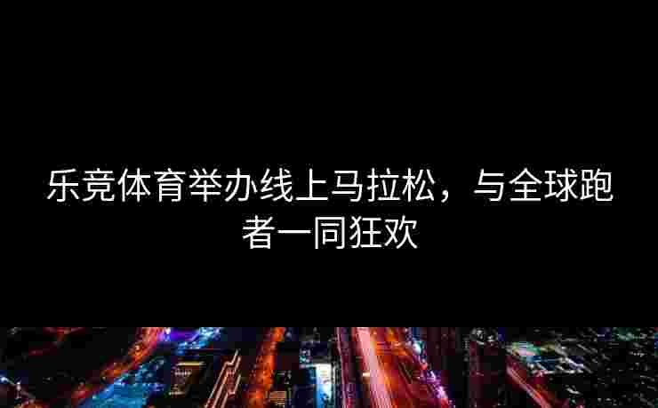 乐竞体育举办线上马拉松，与全球跑者一同狂欢