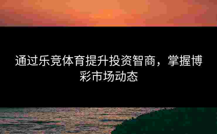 通过乐竞体育提升投资智商，掌握博彩市场动态