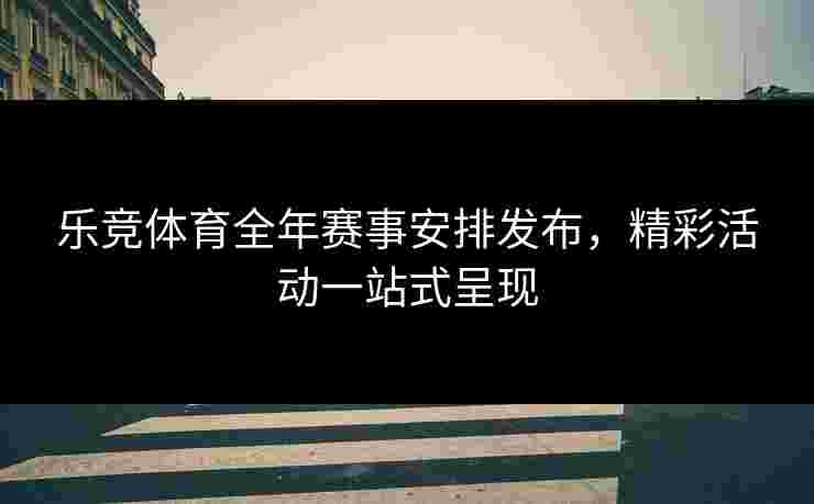 乐竞体育全年赛事安排发布，精彩活动一站式呈现
