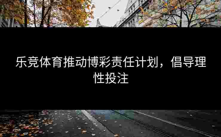 乐竞体育推动博彩责任计划，倡导理性投注