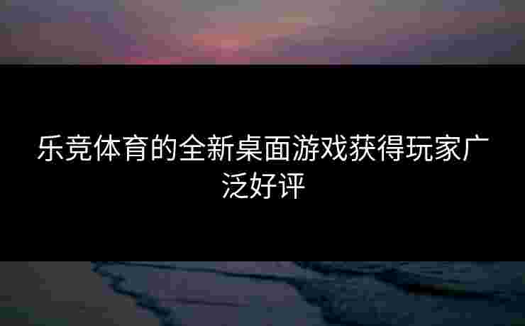 乐竞体育的全新桌面游戏获得玩家广泛好评