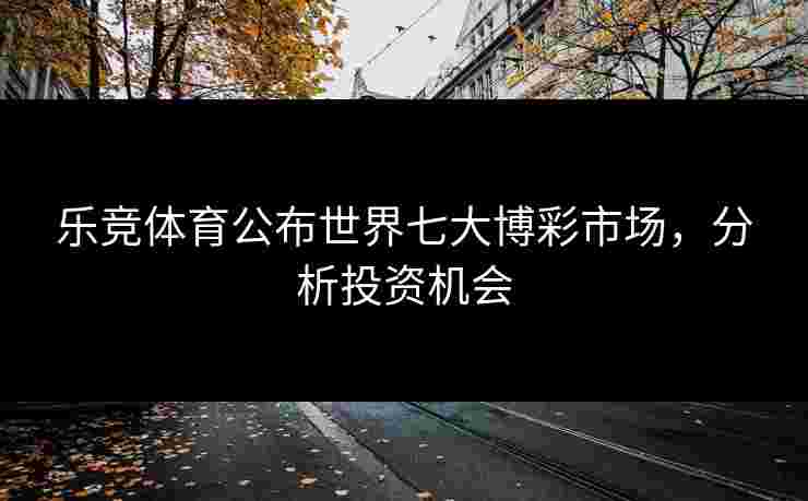 乐竞体育公布世界七大博彩市场，分析投资机会