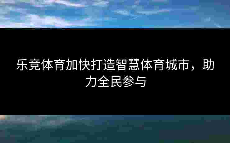 乐竞体育加快打造智慧体育城市，助力全民参与
