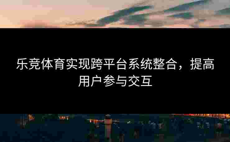 乐竞体育实现跨平台系统整合，提高用户参与交互