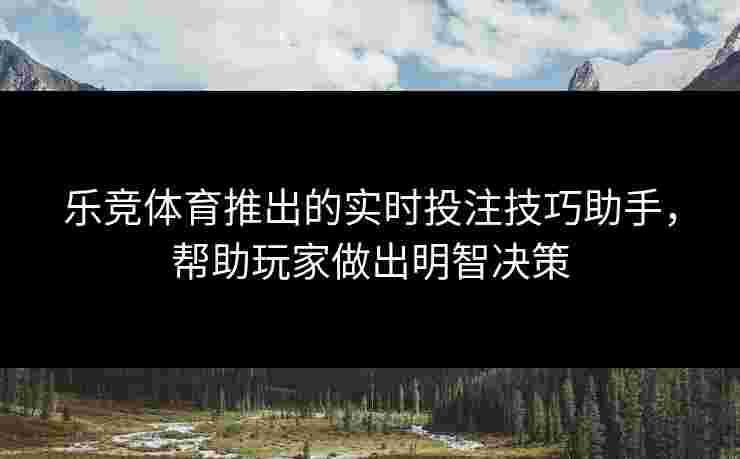 乐竞体育推出的实时投注技巧助手，帮助玩家做出明智决策