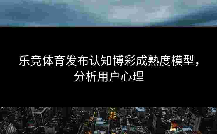 乐竞体育发布认知博彩成熟度模型，分析用户心理