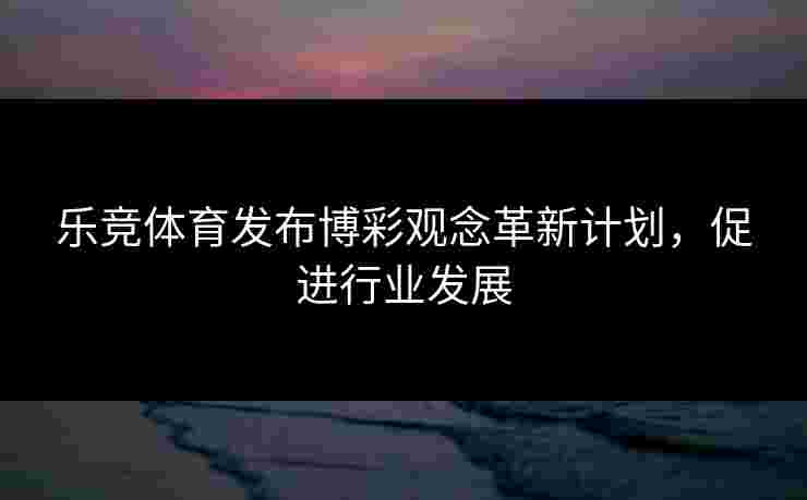 乐竞体育发布博彩观念革新计划，促进行业发展