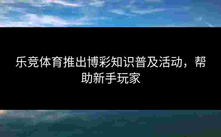 乐竞体育推出博彩知识普及活动，帮助新手玩家