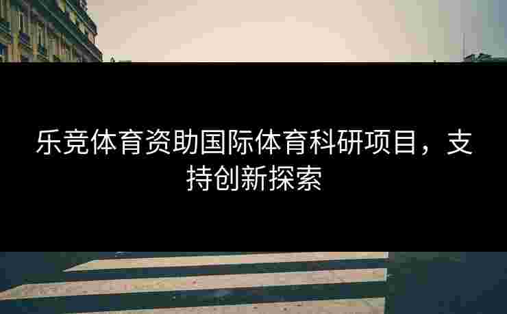 乐竞体育资助国际体育科研项目，支持创新探索