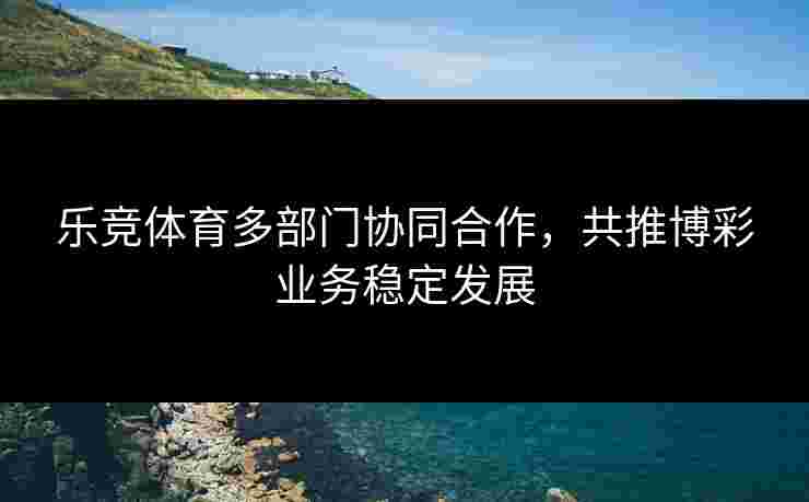 乐竞体育多部门协同合作，共推博彩业务稳定发展
