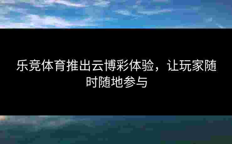 乐竞体育推出云博彩体验，让玩家随时随地参与