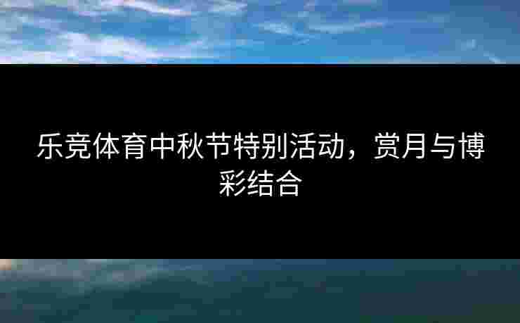 乐竞体育中秋节特别活动，赏月与博彩结合