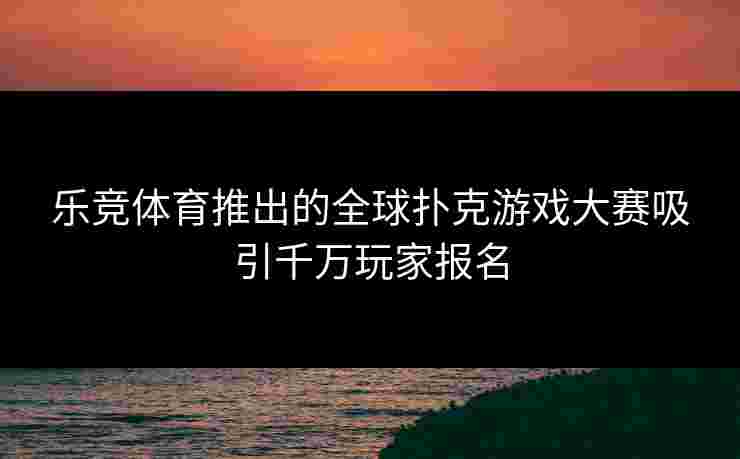 乐竞体育推出的全球扑克游戏大赛吸引千万玩家报名