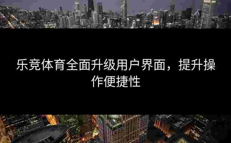 乐竞体育全面升级用户界面，提升操作便捷性