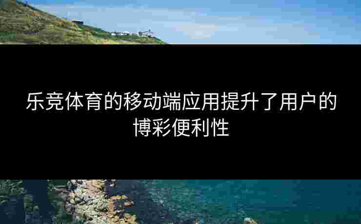 乐竞体育的移动端应用提升了用户的博彩便利性