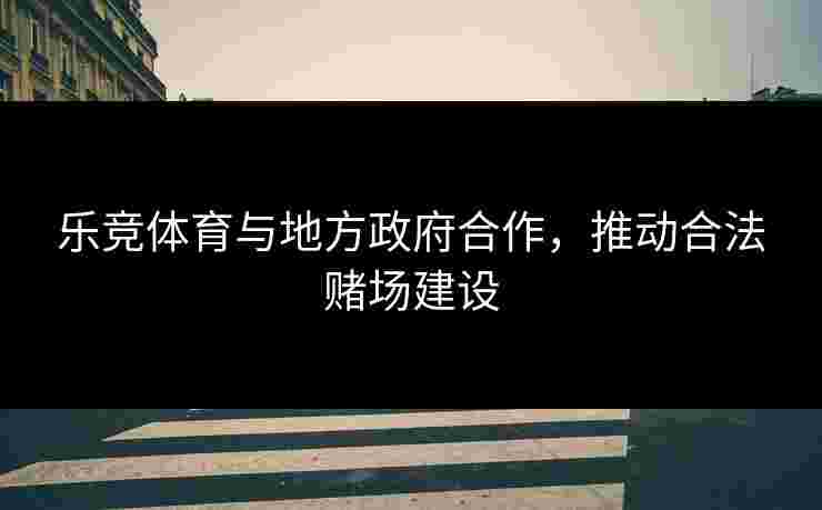 乐竞体育与地方政府合作,推动合法赌场建设 乐竞体育与地方政府合作,推动合法赌场建设