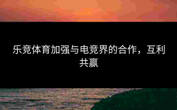 乐竞体育加强与电竞界的合作，互利共赢