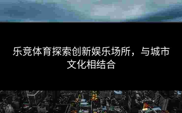 乐竞体育探索创新娱乐场所，与城市文化相结合