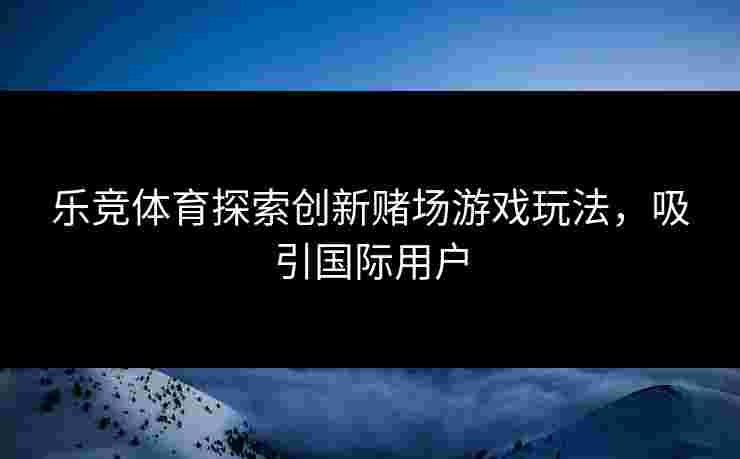 乐竞体育探索创新赌场游戏玩法，吸引国际用户