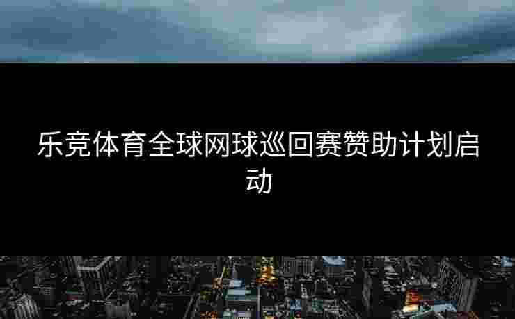 乐竞体育全球网球巡回赛赞助计划启动
