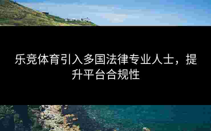 乐竞体育引入多国法律专业人士，提升平台合规性