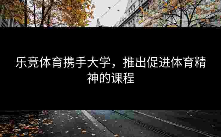 乐竞体育携手大学，推出促进体育精神的课程