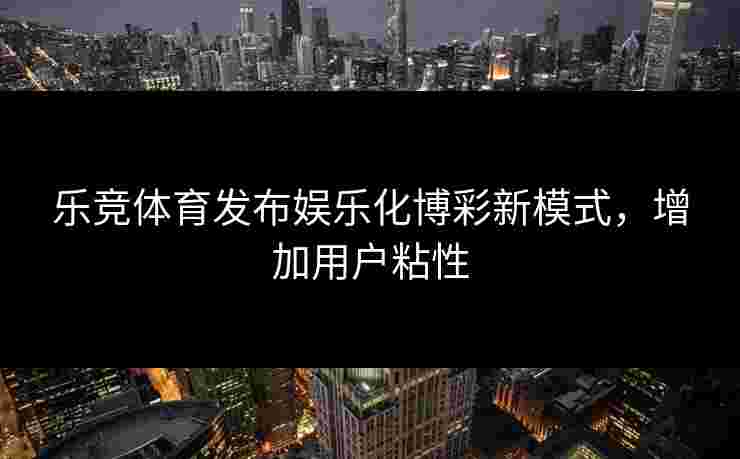 乐竞体育发布娱乐化博彩新模式，增加用户粘性