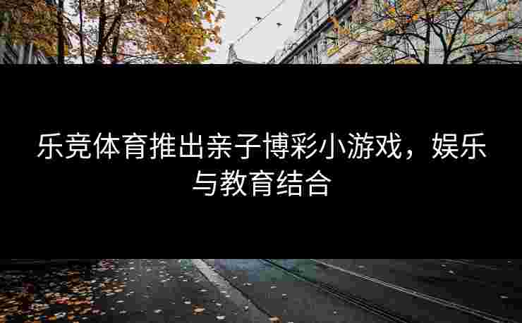 乐竞体育推出亲子博彩小游戏，娱乐与教育结合
