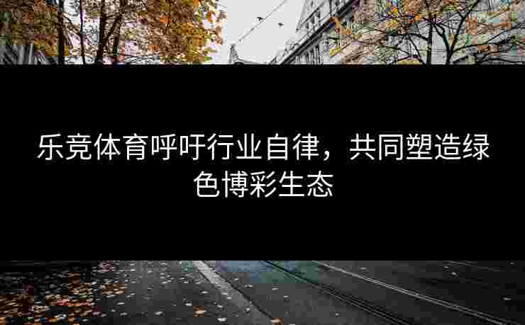 乐竞体育呼吁行业自律，共同塑造绿色博彩生态