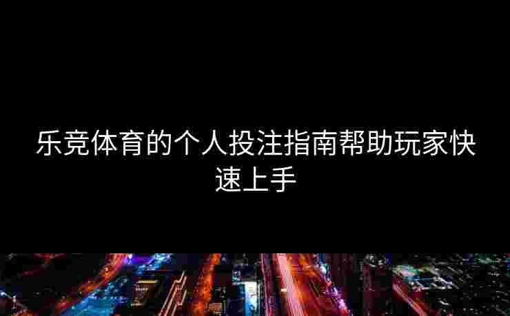 乐竞体育的个人投注指南帮助玩家快速上手