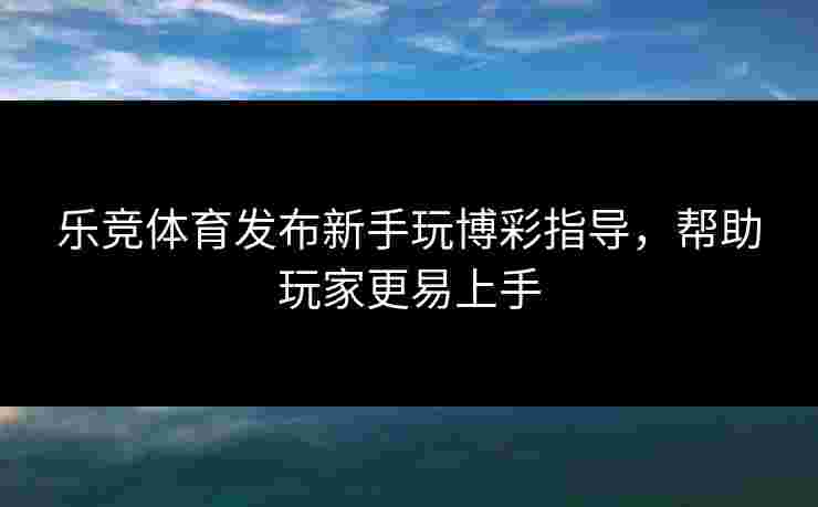 乐竞体育发布新手玩博彩指导，帮助玩家更易上手