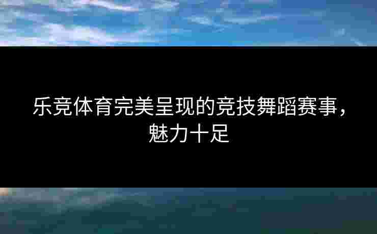 乐竞体育完美呈现的竞技舞蹈赛事，魅力十足