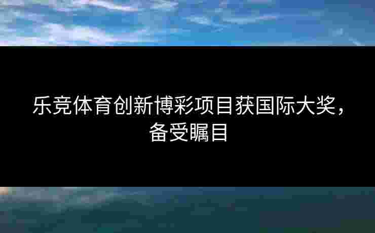 乐竞体育创新博彩项目获国际大奖，备受瞩目