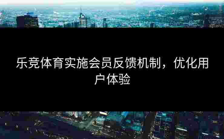 乐竞体育实施会员反馈机制，优化用户体验