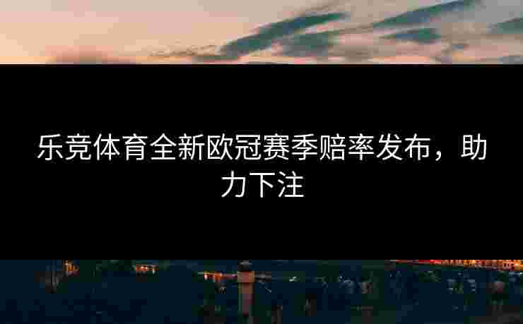 乐竞体育全新欧冠赛季赔率发布，助力下注
