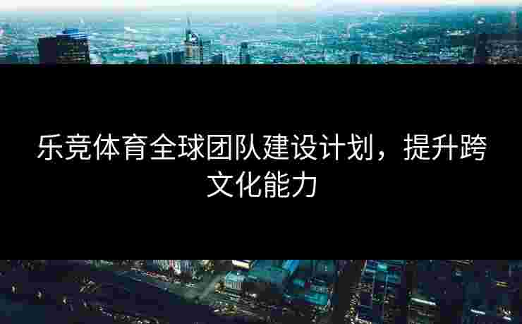 乐竞体育全球团队建设计划，提升跨文化能力