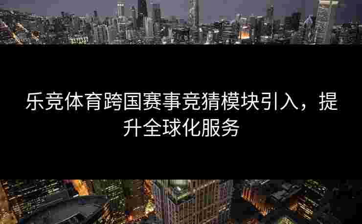 乐竞体育跨国赛事竞猜模块引入，提升全球化服务