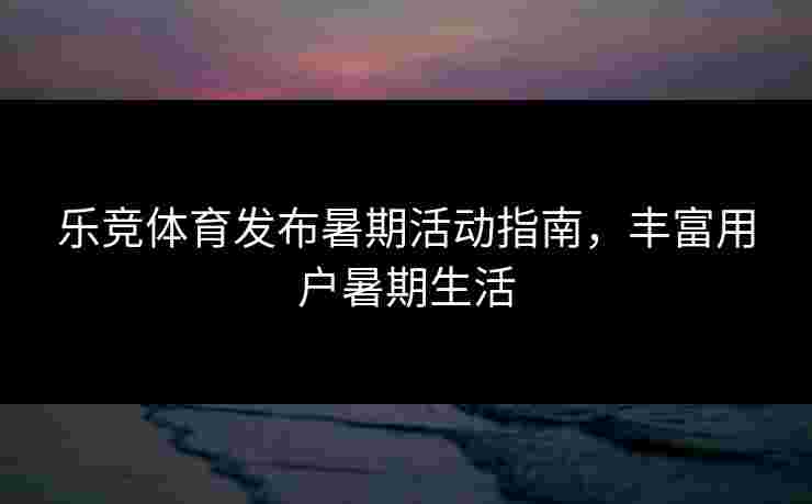 乐竞体育发布暑期活动指南，丰富用户暑期生活