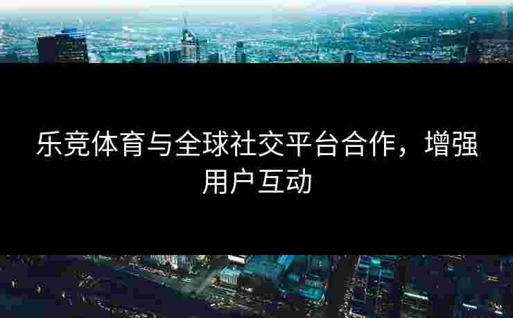 乐竞体育与全球社交平台合作，增强用户互动