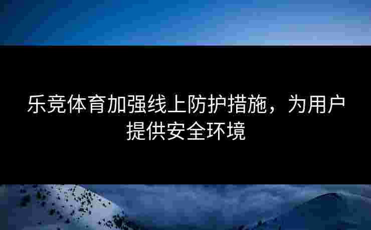 乐竞体育加强线上防护措施，为用户提供安全环境