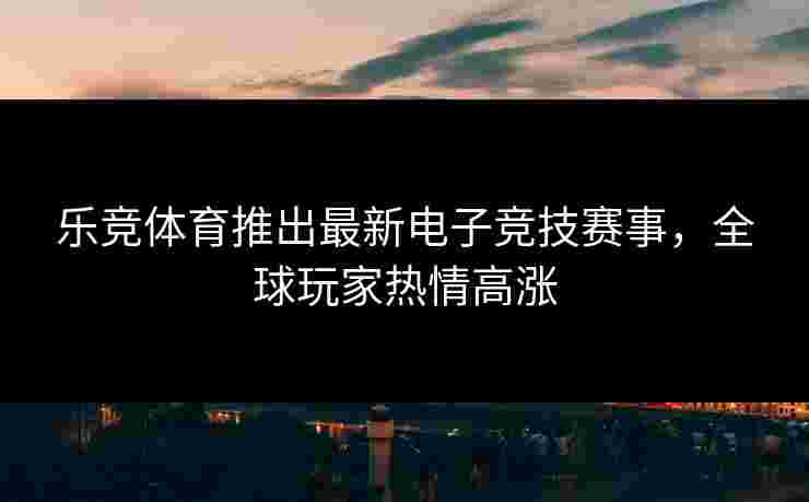 乐竞体育推出最新电子竞技赛事，全球玩家热情高涨