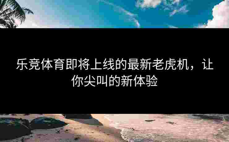 乐竞体育即将上线的最新老虎机，让你尖叫的新体验